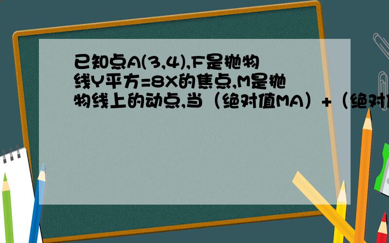 已知点A(3,4),F是抛物线Y平方=8X的焦点,M是抛物线上的动点,当（绝对值MA）+（绝对值MF）最小时,M的点坐标