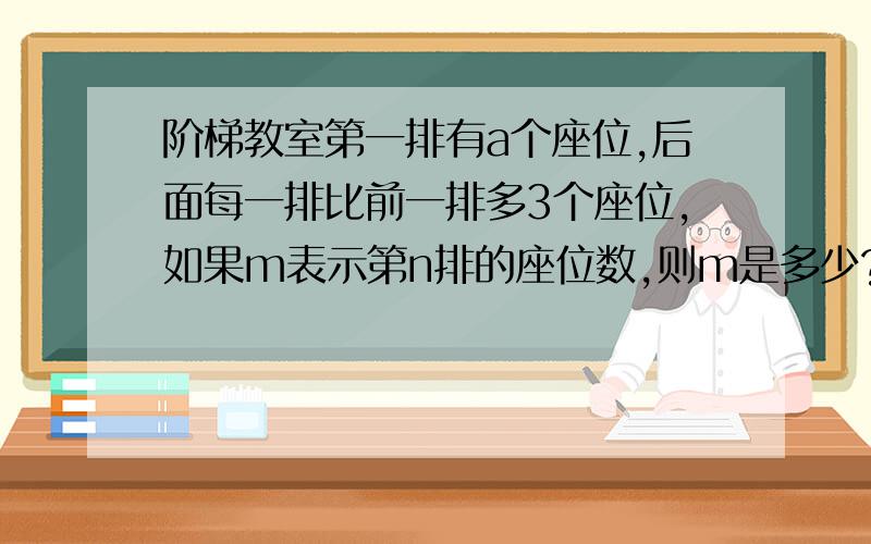 阶梯教室第一排有a个座位,后面每一排比前一排多3个座位,如果m表示第n排的座位数,则m是多少?当a＝20,n＝12时,求m的值