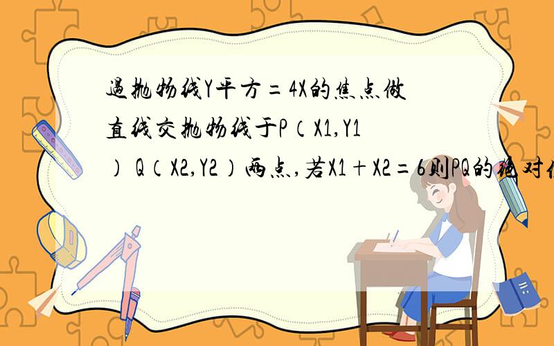 过抛物线Y平方=4X的焦点做直线交抛物线于P（X1,Y1） Q（X2,Y2）两点,若X1+X2=6则PQ的绝对值等于多少?请写出下步骤 我也知道可是不知道为什么总算错