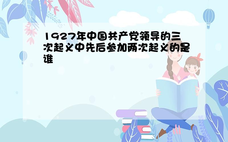 1927年中国共产党领导的三次起义中先后参加两次起义的是谁