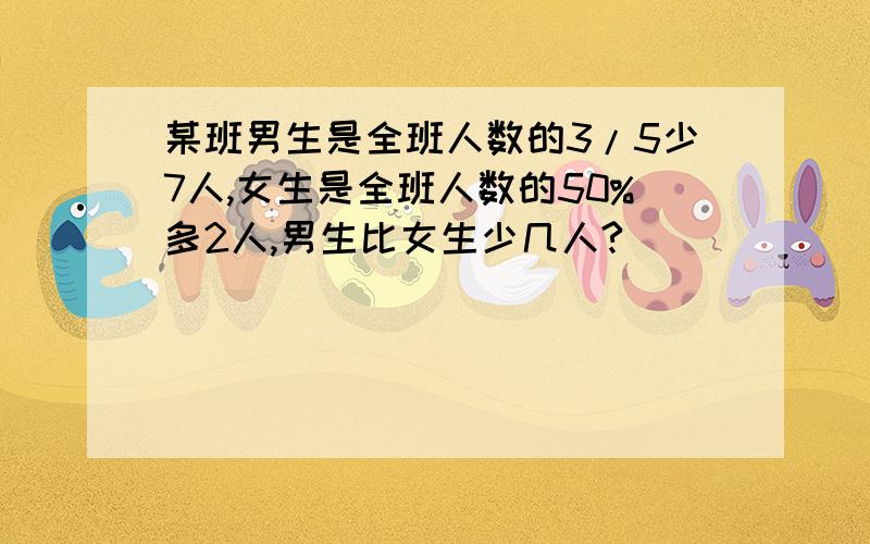 某班男生是全班人数的3/5少7人,女生是全班人数的50%多2人,男生比女生少几人?