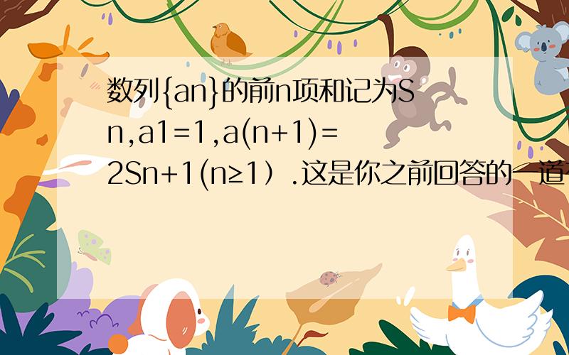 数列{an}的前n项和记为Sn,a1=1,a(n+1)=2Sn+1(n≥1）.这是你之前回答的一道有问题的题目.我有正确题目数列{an}的前n项和记为Sn,a1=1,a(n+1)=2Sn+1(n≥1）,等差数列{bn}的各项为正,且b1+b2+b3=15,又a1+1,a2+2,a3+3