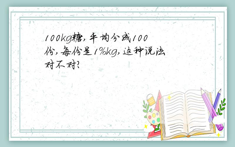 100kg糖,平均分成100份,每份是1%kg,这种说法对不对?