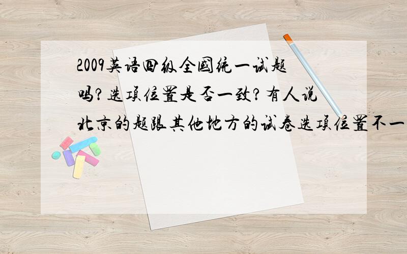 2009英语四级全国统一试题吗?选项位置是否一致?有人说北京的题跟其他地方的试卷选项位置不一样，是真的吗