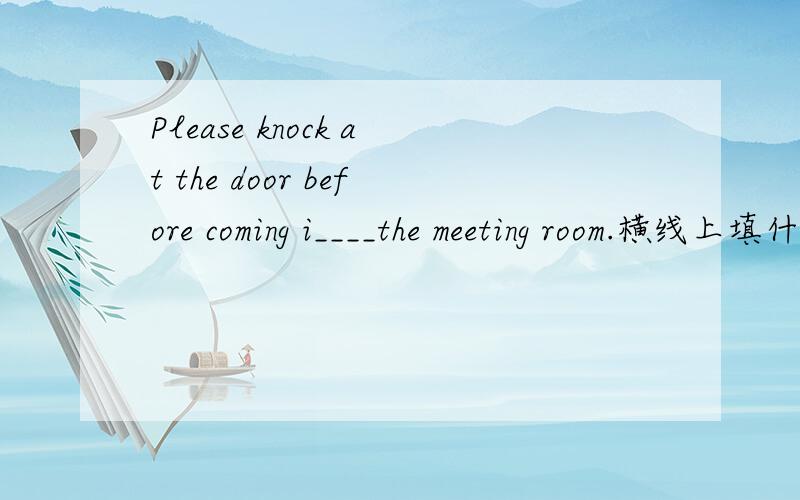 Please knock at the door before coming i____the meeting room.横线上填什么单词