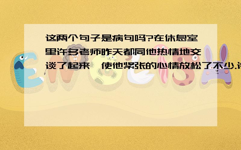 这两个句子是病句吗?在休息室里许多老师昨天都同他热情地交谈了起来,使他紧张的心情放松了不少.许多老师昨天在休息室里都热情地同他交谈,使他紧张的心情放松了不少.这两句话哪个对?