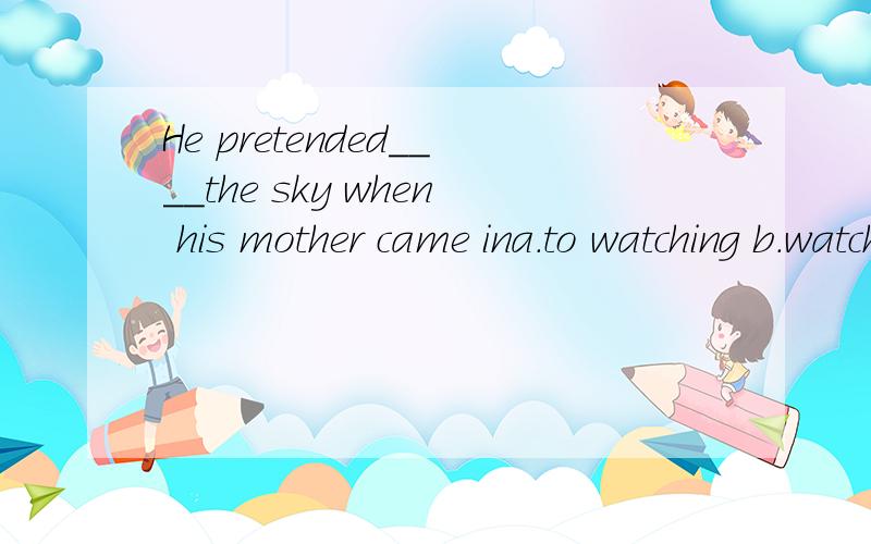 He pretended____the sky when his mother came ina.to watching b.watching c.to be watching d.to watch