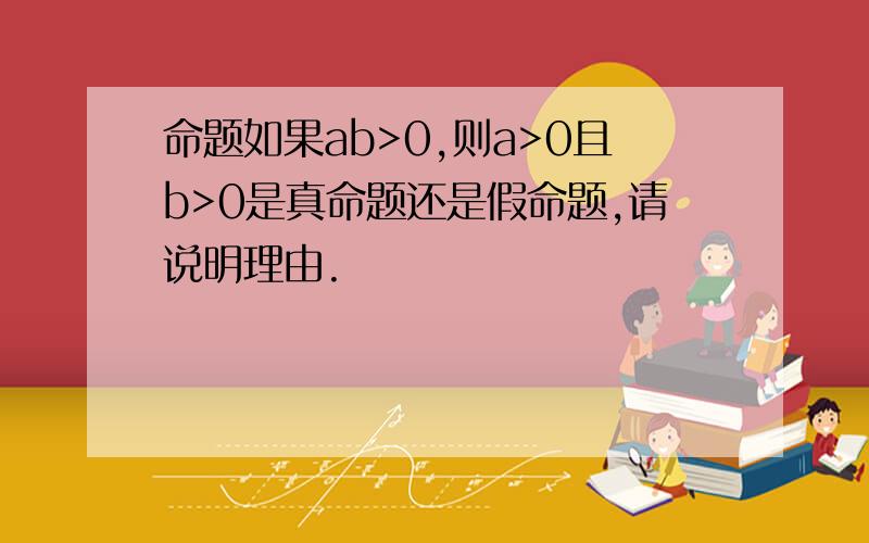 命题如果ab>0,则a>0且b>0是真命题还是假命题,请说明理由.