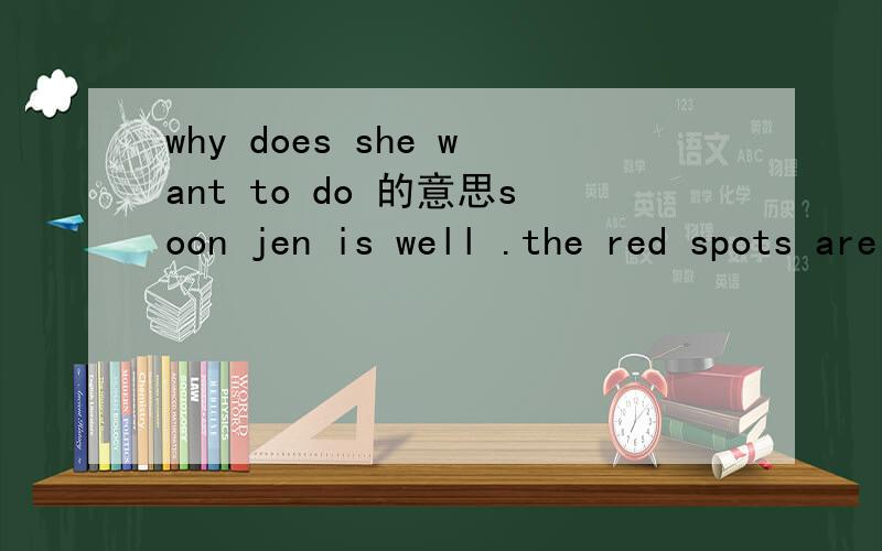 why does she want to do 的意思soon jen is well .the red spots are gone .jen can go outsrde(然后回答一下 ,利用上面的句子！）