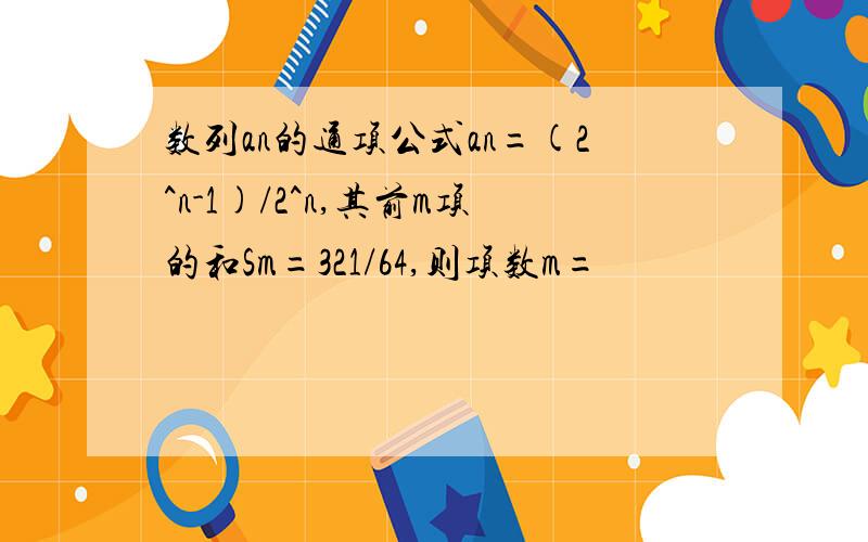 数列an的通项公式an=(2^n-1)/2^n,其前m项的和Sm=321/64,则项数m=