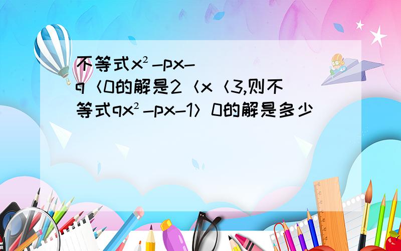 不等式x²-px-q＜0的解是2＜x＜3,则不等式qx²-px-1＞0的解是多少