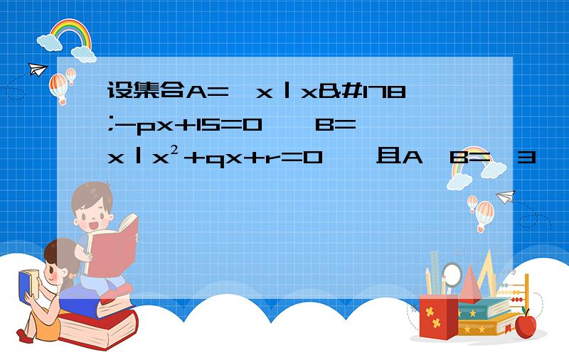 设集合A=｛x｜x²-px+15=0},B=｛x｜x²+qx+r=0},且A∩B=｛3｝,A∪B｛-4,3,5｝,求pqr的值.