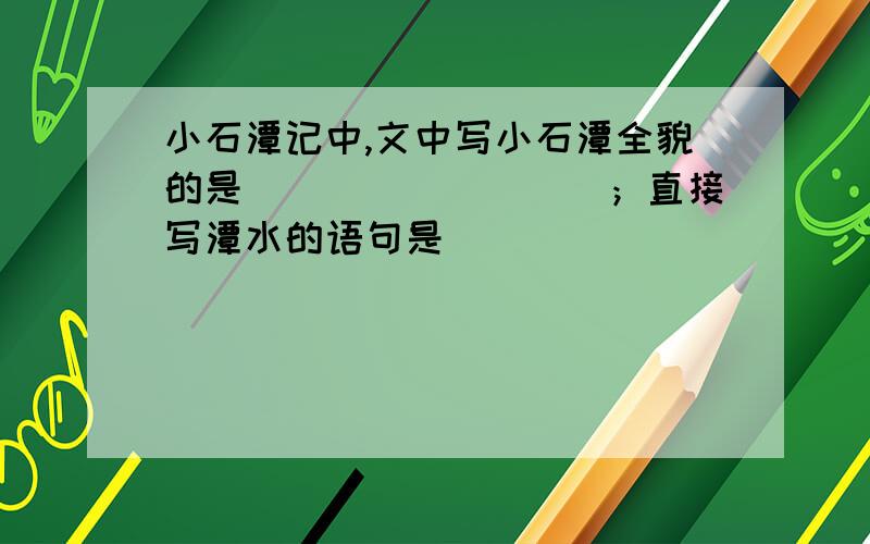 小石潭记中,文中写小石潭全貌的是_________；直接写潭水的语句是___________.