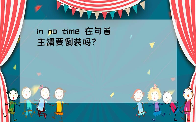 in no time 在句首主谓要倒装吗?