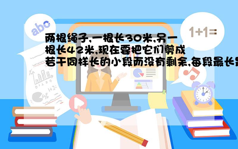 两根绳子,一根长30米,另一根长42米,现在要把它们剪成若干同样长的小段而没有剩余,每段最长是多少米?一共可以剪成多少段?