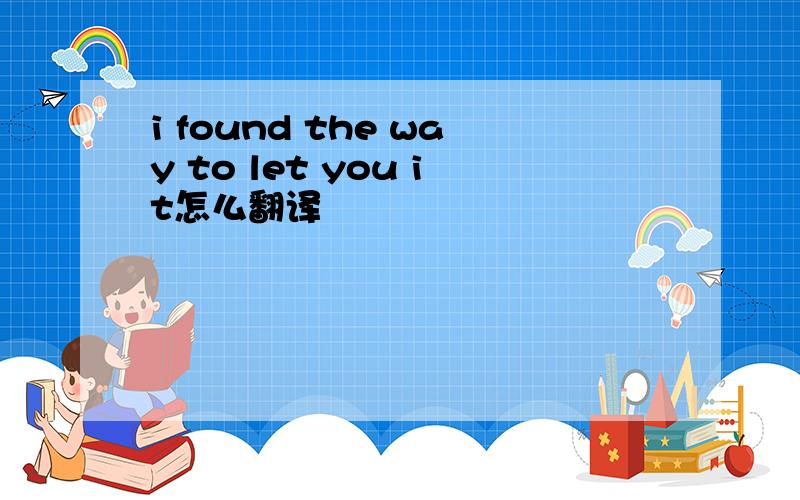 i found the way to let you it怎么翻译