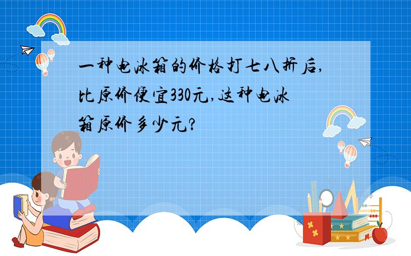 一种电冰箱的价格打七八折后,比原价便宜330元,这种电冰箱原价多少元?