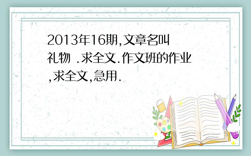 2013年16期,文章名叫 礼物 .求全文.作文班的作业,求全文,急用.