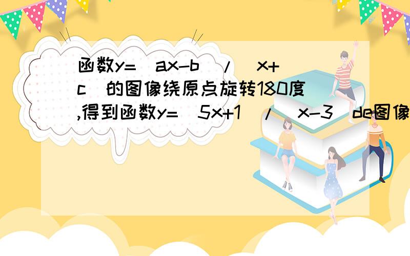 函数y=(ax-b)/(x+c)的图像绕原点旋转180度,得到函数y=(5x+1)/(x-3)de图像,则abcf分别等于什么请具体回答