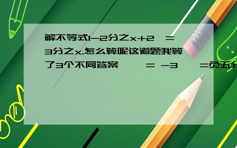 解不等式1-2分之x+2＜=3分之x.怎么算呢这道题我算了3个不同答案… ＞= -3,＞=负五分之三 ＜=-9.哪个对