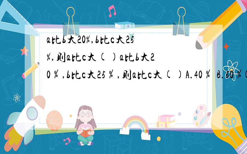 a比b大20%,b比c大25%,则a比c大()a比b大20％,b比c大25％,则a比c大()A.40％ B.50％C.60％ D.30％