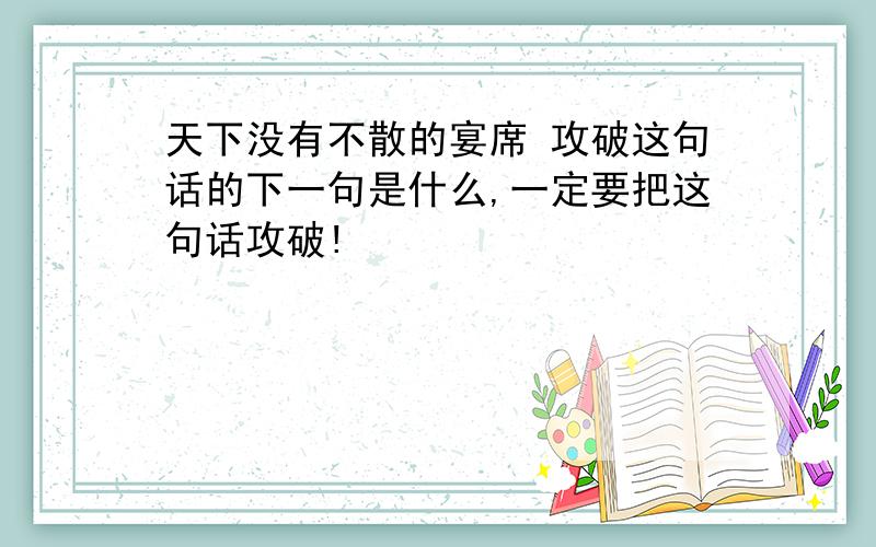 天下没有不散的宴席 攻破这句话的下一句是什么,一定要把这句话攻破!