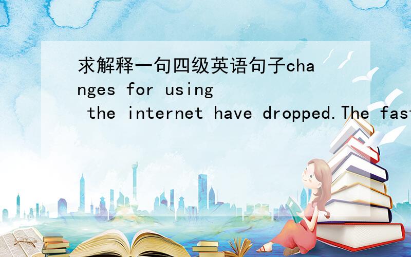 求解释一句四级英语句子changes for using the internet have dropped.The fast development of the internet enlarges our demands for using computers.