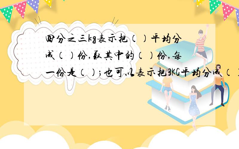 四分之三kg表示把（）平均分成（）份,取其中的（）份,每一份是（）；也可以表示把3KG平均分成（）份,（接上面）取其中的（）份,每一份是（）还有一道题：有同样大小的红、黑、白玻璃