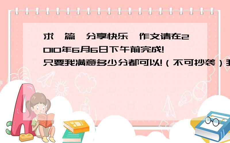 求一篇《分享快乐》作文请在2010年6月6日下午前完成!只要我满意多少分都可以!（不可抄袭）我说了不可抄袭！这篇我看过了！