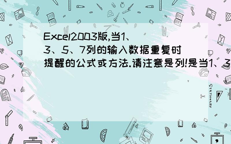 Excel2003版,当1、3、5、7列的输入数据重复时提醒的公式或方法.请注意是列!是当1、3、5、7列中任何位置的一个数重复了,都出现提示,