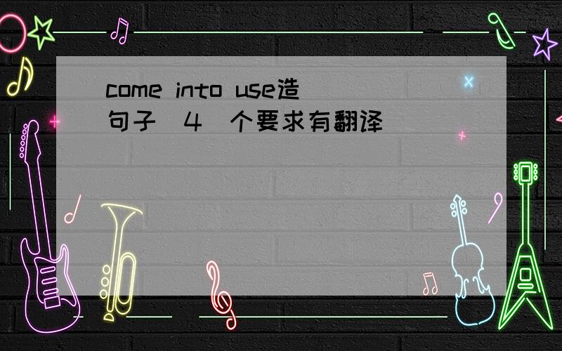 come into use造句子(4)个要求有翻译