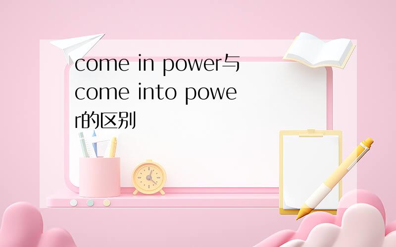 come in power与come into power的区别