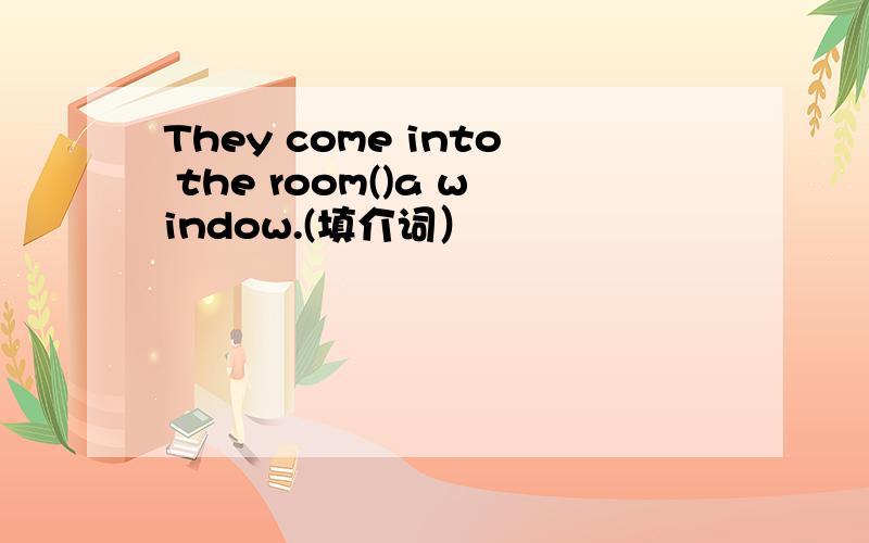 They come into the room()a window.(填介词）