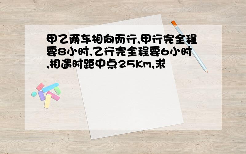 甲乙两车相向而行,甲行完全程要8小时,乙行完全程要6小时,相遇时距中点25Km,求