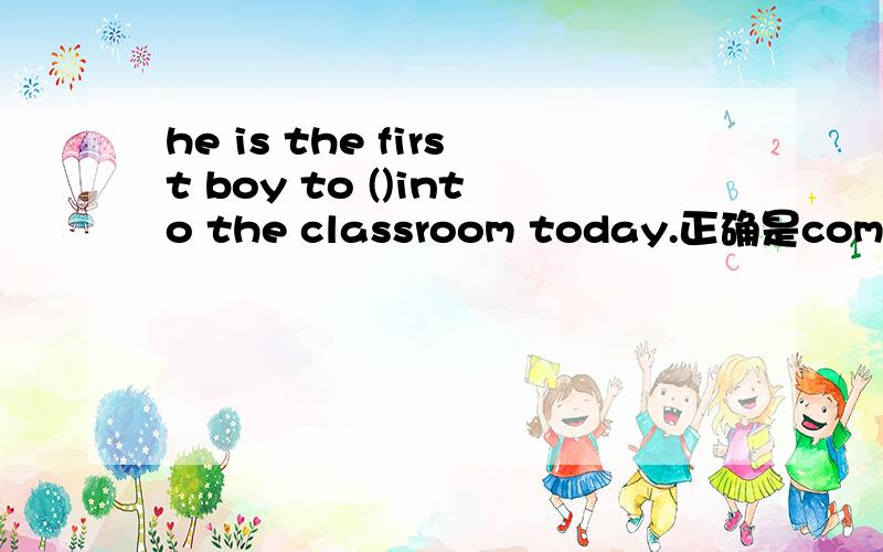 he is the first boy to ()into the classroom today.正确是come,填enter可以吗?还有come into,(enter 与come(enter）有什么区别马?