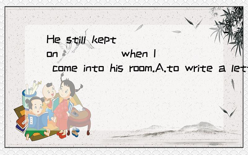 He still kept on _____when I come into his room.A.to write a letter B.sitting in a chair C.lying in bed D.dancing to the music