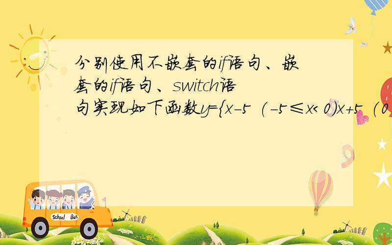 分别使用不嵌套的if语句、嵌套的if语句、switch语句实现如下函数y=｛x-5 (-5≤x＜0)x+5 (0≤x＜5)x×5 (5≤x＜10)x的五次方 (10≤x＜15)