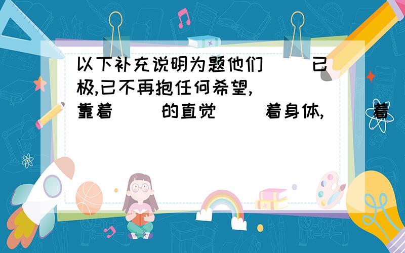 以下补充说明为题他们（ ）已极,已不再抱任何希望,（ ）靠着（ ）的直觉（ ）着身体,（ ）着（ ）的（ ）.