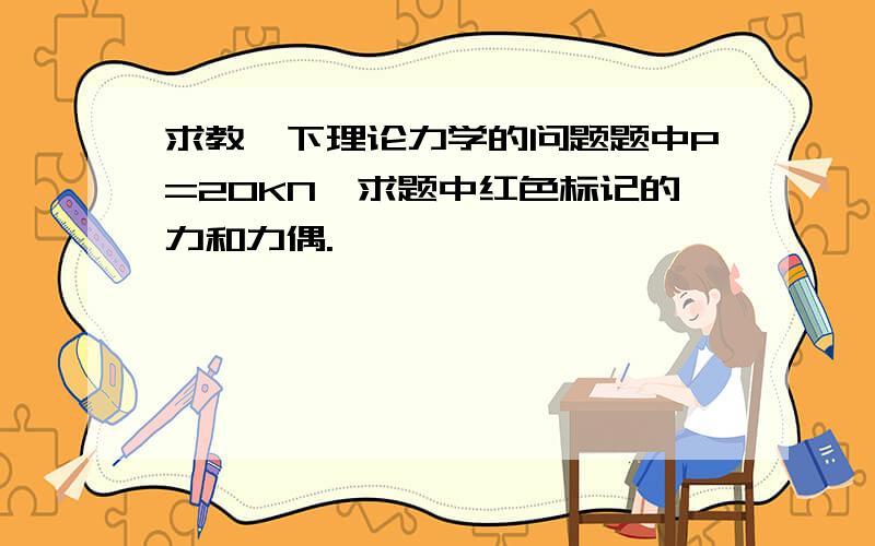 求教一下理论力学的问题题中P=20KN,求题中红色标记的力和力偶.