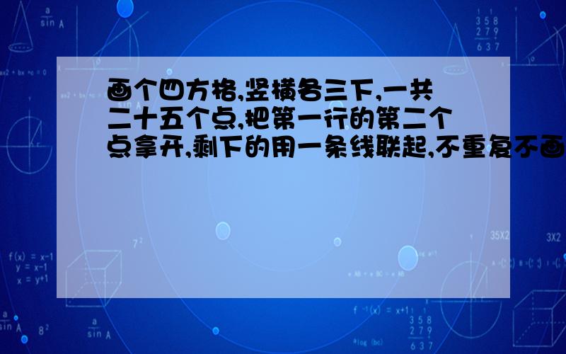 画个四方格,竖横各三下,一共二十五个点,把第一行的第二个点拿开,剩下的用一条线联起,不重复不画斜线