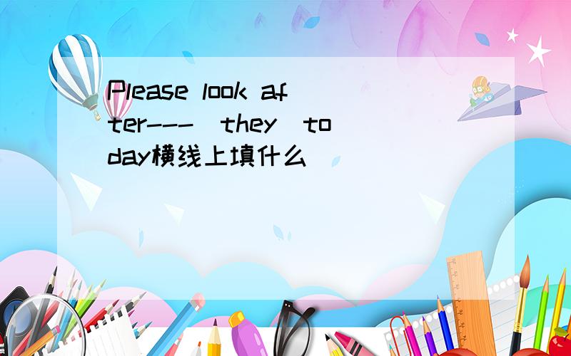 Please look after---(they)today横线上填什么