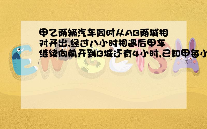 甲乙两辆汽车同时从AB两城相对开出,经过八小时相遇后甲车继续向前开到B城还有4小时,已知甲每小时比乙快35千米.AB两个城市之间的公路长多少千米?