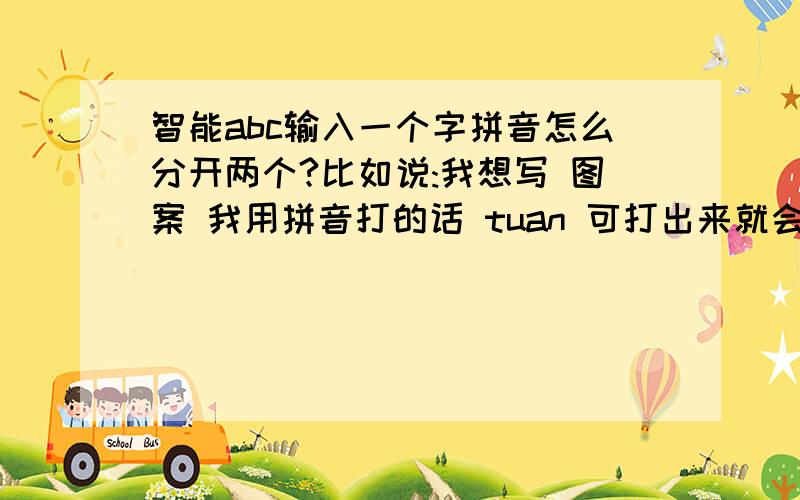 智能abc输入一个字拼音怎么分开两个?比如说:我想写 图案 我用拼音打的话 tuan 可打出来就会出现 团 不知道我说明白了没有..这样的情况怎么写..只能一个字一个字打吗?