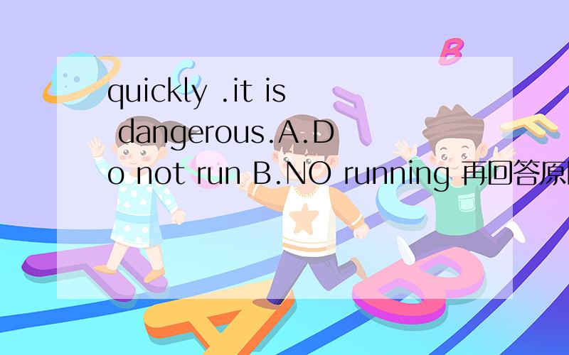 quickly .it is dangerous.A.Do not run B.NO running 再回答原因