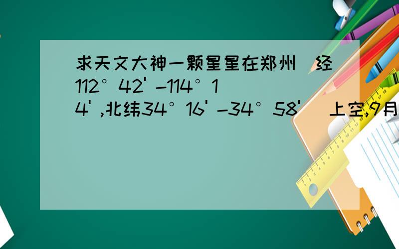 求天文大神一颗星星在郑州（经112°42' -114°14' ,北纬34°16' -34°58' ）上空,9月10月在22点到22点半之间,正东方向仰角60度的位置可以用肉眼看到一颗非常明亮的星星,请问那是什么星?