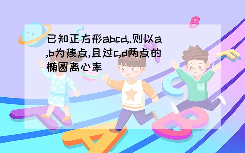 已知正方形abcd,.则以a,b为焦点,且过c,d两点的椭圆离心率