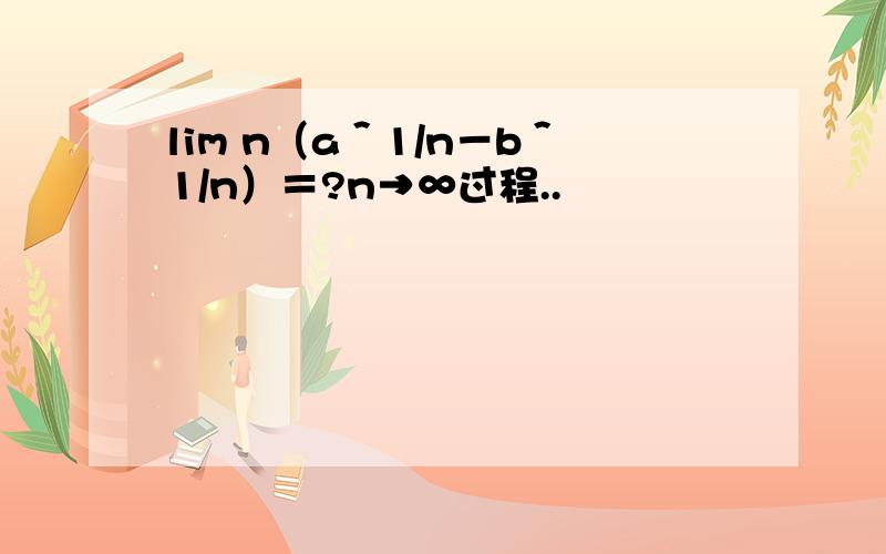 lim n（a＾1/n－b＾1/n）＝?n→∞过程..