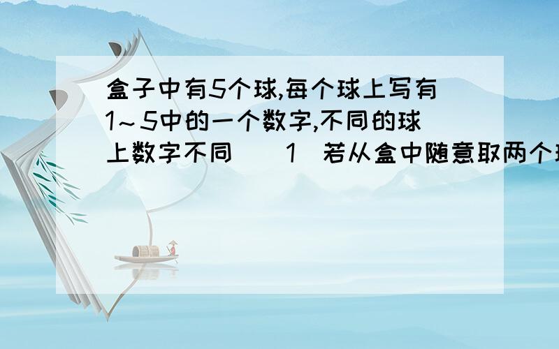 盒子中有5个球,每个球上写有1～5中的一个数字,不同的球上数字不同．(1)若从盒中随意取两个球,这两个球上的数字之和可能是3、4、5、6、7、8、9,最有可能出现的是几?说明理由； (2)若从盒中