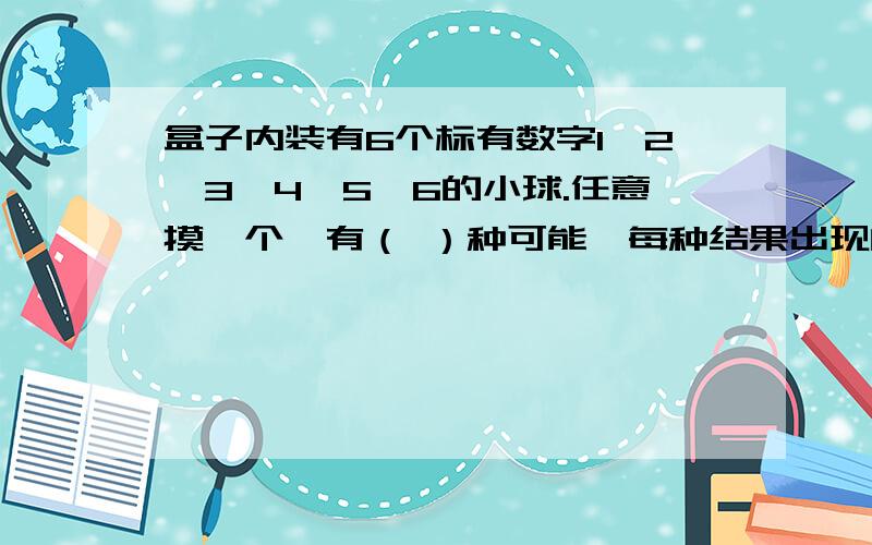 盒子内装有6个标有数字1、2、3、4、5、6的小球.任意摸一个,有（ ）种可能,每种结果出现的可能性都是（