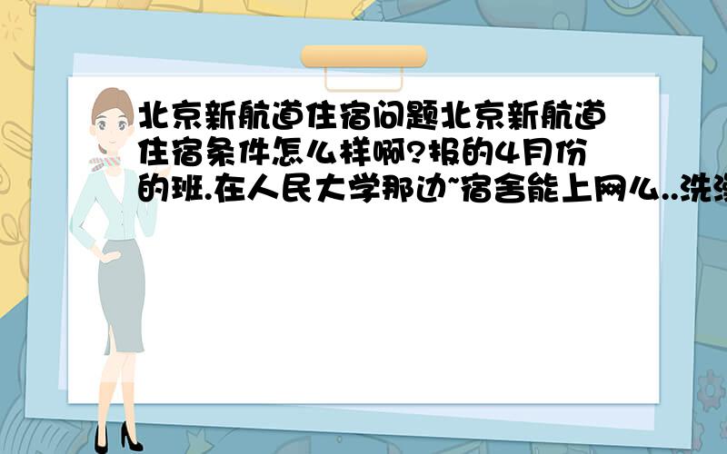 北京新航道住宿问题北京新航道住宿条件怎么样啊?报的4月份的班.在人民大学那边~宿舍能上网么..洗澡吃饭条件怎么样?几人寝室?自习条件怎么样?求上过的同鞋说说~感激ing..